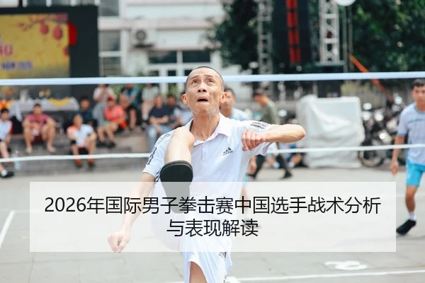 2026年国际男子拳击赛中国选手战术分析与表现解读