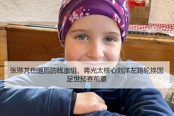 张琳芃伤退后防线重组，蒋光太核心刘洋左路轮换国足世预赛前景