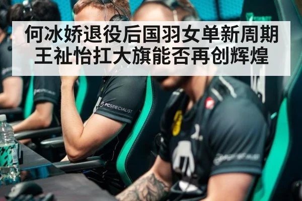 何冰娇退役后国羽女单新周期王祉怡扛大旗能否再创辉煌