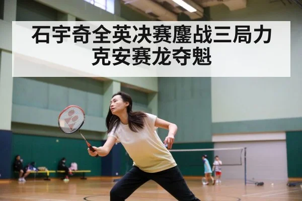 石宇奇全英决赛鏖战三局力克安赛龙夺魁