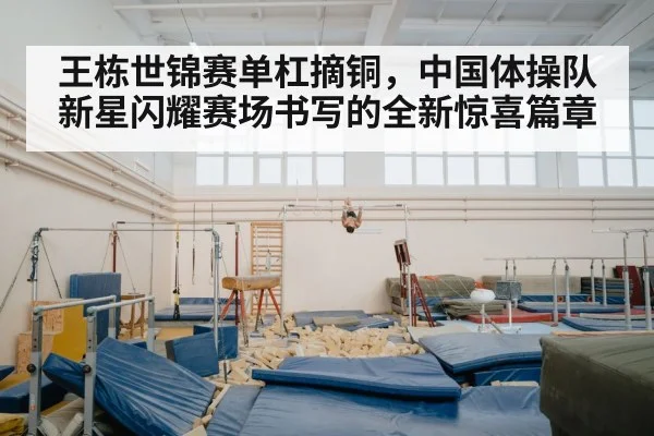 王栋世锦赛单杠摘铜，中国体操队新星闪耀赛场书写的全新惊喜篇章