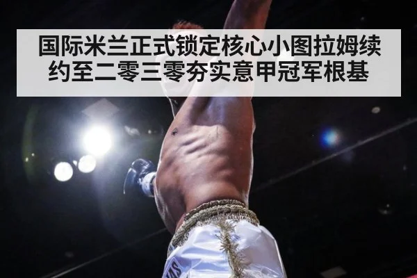 国际米兰正式锁定核心小图拉姆续约至二零三零夯实意甲冠军根基