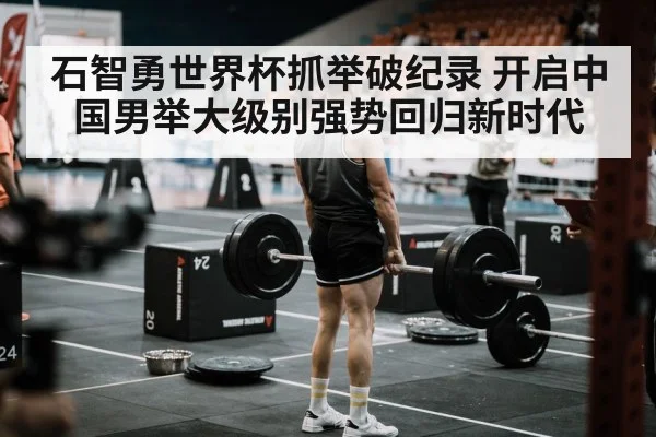 石智勇世界杯抓举破纪录 开启中国男举大级别强势回归新时代