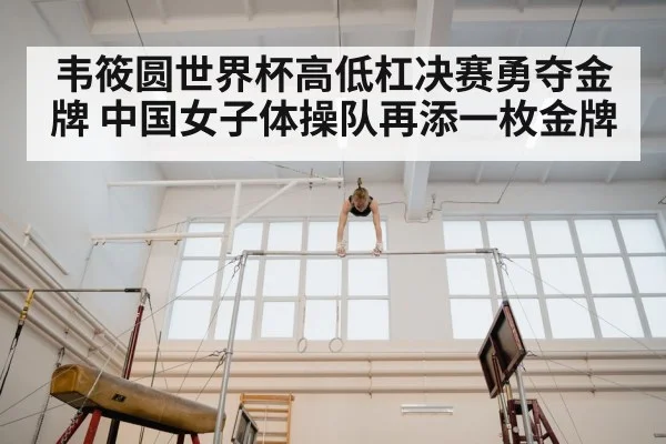 韦筱圆世界杯高低杠决赛勇夺金牌 中国女子体操队再添一枚金牌