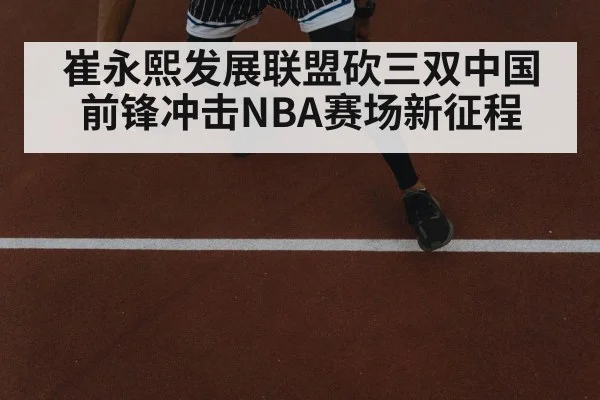 崔永熙发展联盟砍三双中国前锋冲击NBA赛场新征程